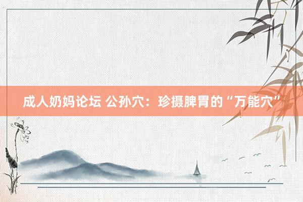 成人奶妈论坛 公孙穴：珍摄脾胃的“万能穴”