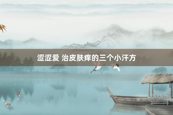 涩涩爱 治皮肤痒的三个小汗方