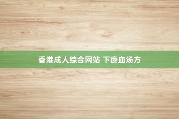 香港成人综合网站 下瘀血汤方