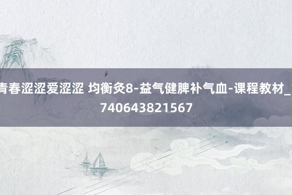 青春涩涩爱涩涩 均衡灸8-益气健脾补气血-课程教材_1740643821567