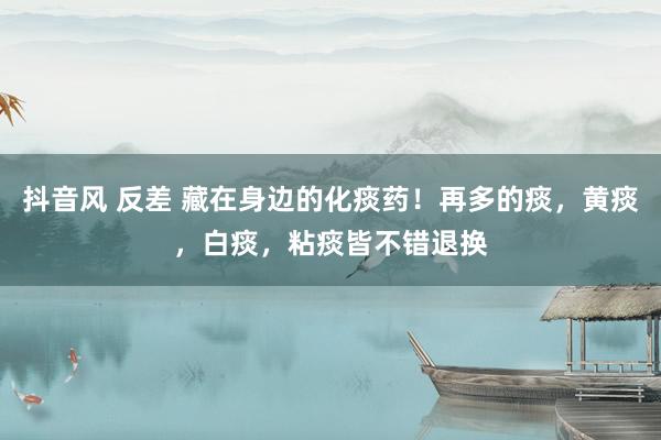 抖音风 反差 藏在身边的化痰药！再多的痰，黄痰，白痰，粘痰皆不错退换