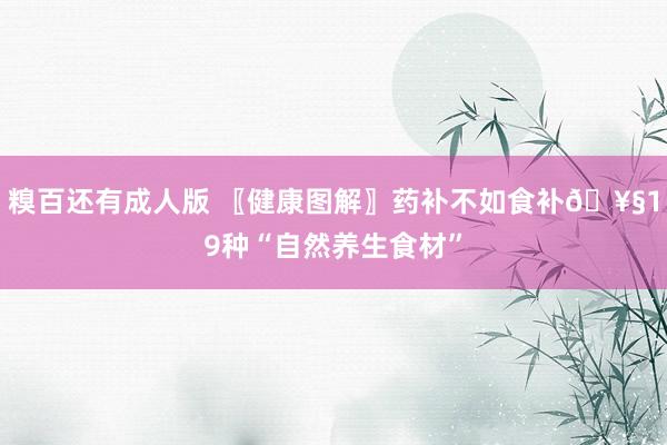 糗百还有成人版 〖健康图解〗药补不如食补🥧19种“自然养生食材”