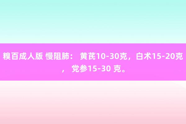 糗百成人版 慢阻肺: 黄芪10-30克,白术15-20克, 党参15-30 克。