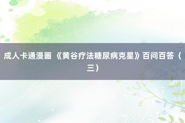 成人卡通漫画 《黄谷疗法糖尿病克星》百问百答（三）