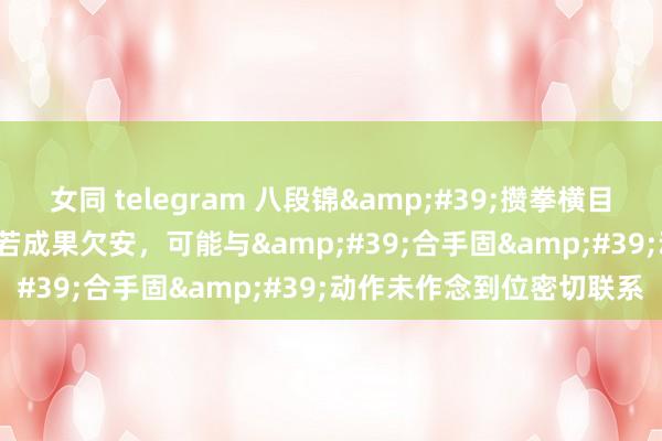 女同 telegram 八段锦&#39;攒拳横目增气力&#39;一式若成果欠安，可能与&#39;合手固&#39;动作未作念到位密切联系