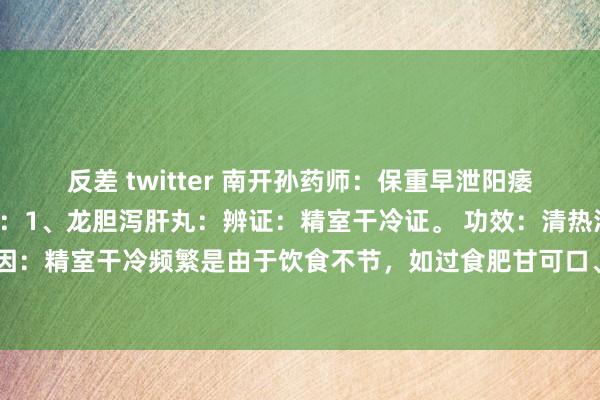 反差 twitter 南开孙药师:保重早泄阳痿的5个中成药,一文回来:1、龙胆泻肝丸:辨证:精室干冷证。 功效:清热泄火,清利精室原因:精室干冷频繁是由于饮食不节,如过食肥甘可口、辛辣刺激之品,导致脾胃运化失常,干冷...