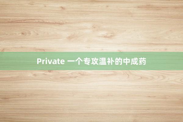 Private 一个专攻温补的中成药