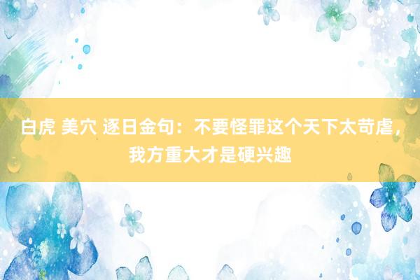 白虎 美穴 逐日金句:不要怪罪这个天下太苛虐,我方重大才是硬兴趣