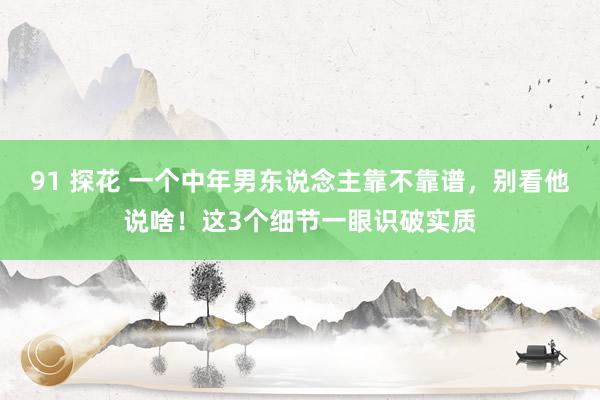 91 探花 一个中年男东说念主靠不靠谱，别看他说啥！这3个细节一眼识破实质