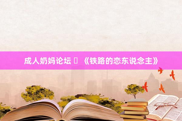 成人奶妈论坛 ​《铁路的恋东说念主》