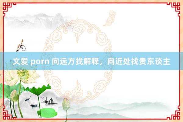 文爱 porn 向远方找解释，向近处找贵东谈主
