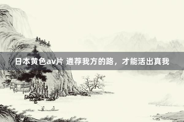 日本黄色av片 遴荐我方的路，才能活出真我
