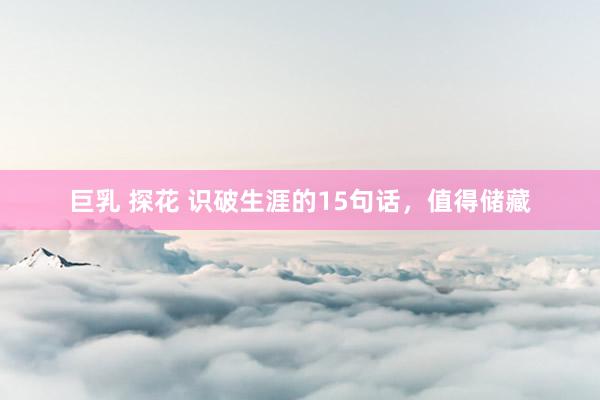 巨乳 探花 识破生涯的15句话，值得储藏
