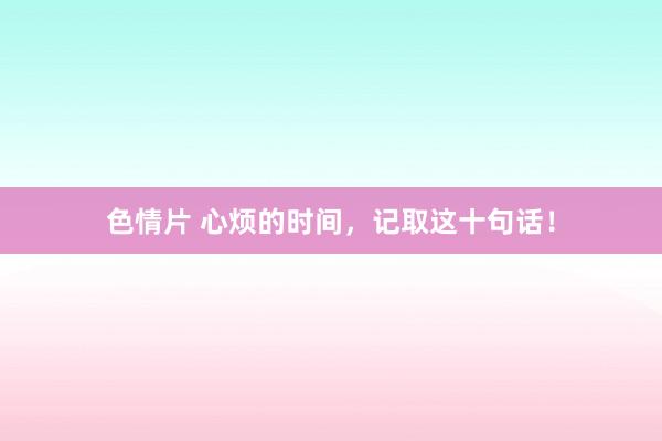 色情片 心烦的时间，记取这十句话！