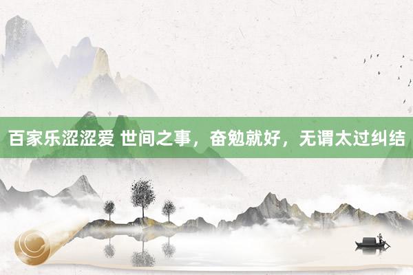 百家乐涩涩爱 世间之事，奋勉就好，无谓太过纠结
