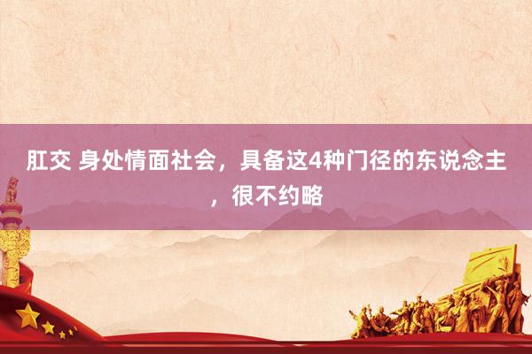 肛交 身处情面社会，具备这4种门径的东说念主，很不约略