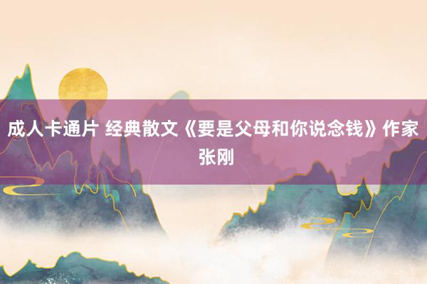 成人卡通片 经典散文《要是父母和你说念钱》作家 张刚