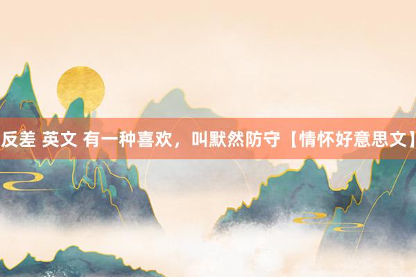 反差 英文 有一种喜欢，叫默然防守【情怀好意思文】