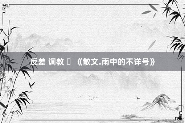 反差 调教 ​《散文.雨中的不详号》