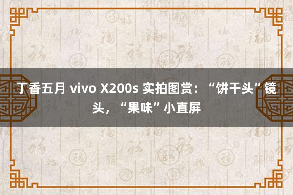 丁香五月 vivo X200s 实拍图赏：“饼干头”镜头，“果味”小直屏