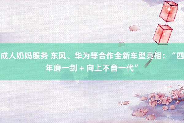 成人奶妈服务 东风、华为等合作全新车型亮相：“四年磨一剑 + 向上不啻一代”