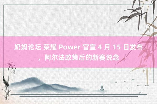 奶妈论坛 荣耀 Power 官宣 4 月 15 日发布，阿尔法政策后的新赛说念