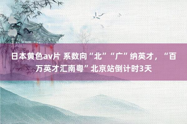 日本黄色av片 系数向“北”“广”纳英才，“百万英才汇南粤”北京站倒计时3天