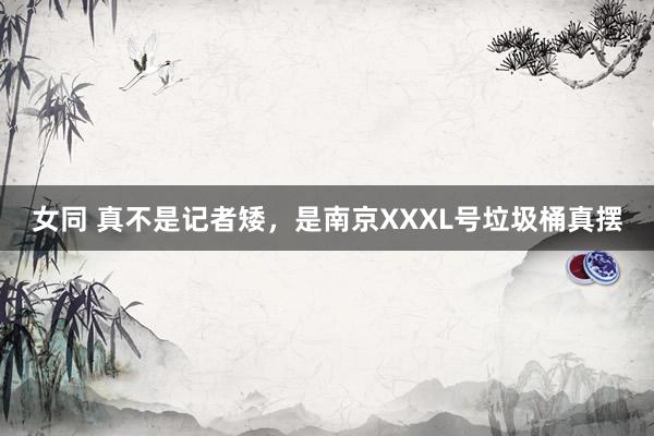 女同 真不是记者矮，是南京XXXL号垃圾桶真摆