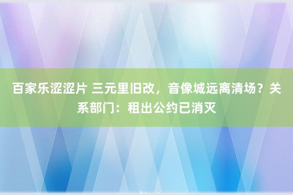 百家乐涩涩片 三元里旧改，音像城远离清场？关系部门：租出公约已消灭