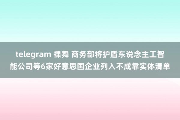 telegram 裸舞 商务部将护盾东说念主工智能公司等6家好意思国企业列入不成靠实体清单