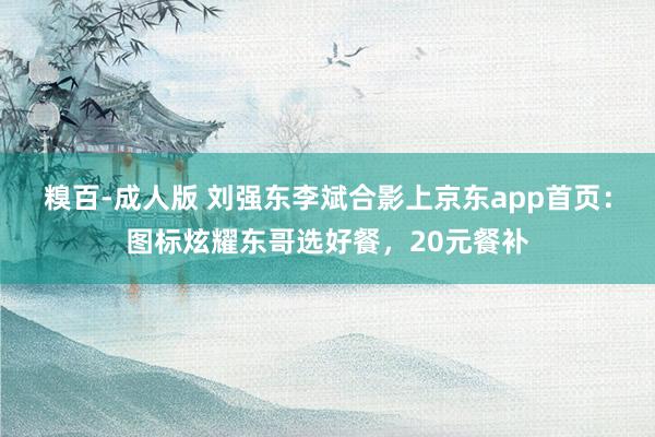 糗百-成人版 刘强东李斌合影上京东app首页：图标炫耀东哥选好餐，20元餐补