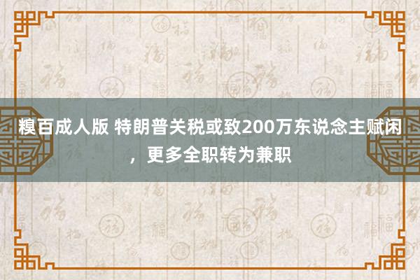 糗百成人版 特朗普关税或致200万东说念主赋闲，更多全职转为兼职