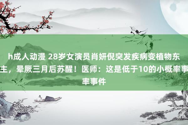 h成人动漫 28岁女演员肖妍倪突发疾病变植物东谈主，晕厥三月后苏醒！医师：这是低于10的小概率事件