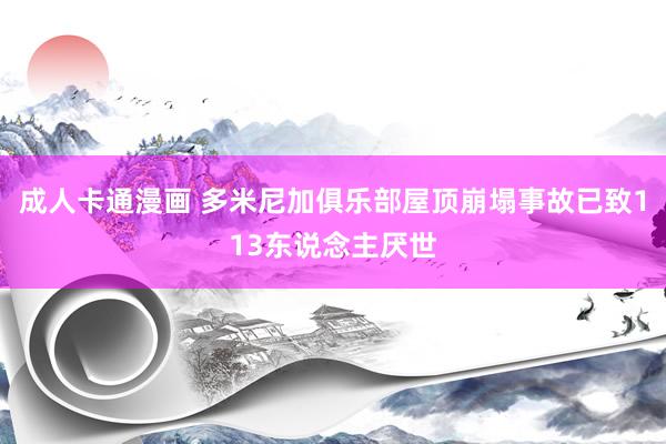 成人卡通漫画 多米尼加俱乐部屋顶崩塌事故已致113东说念主厌世