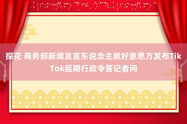 探花 商务部新闻发言东说念主就好意思方发布TikTok延期行政令答记者问
