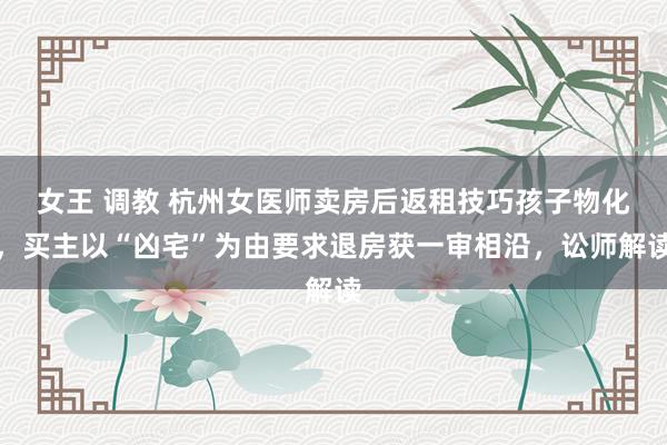 女王 调教 杭州女医师卖房后返租技巧孩子物化，买主以“凶宅”为由要求退房获一审相沿，讼师解读