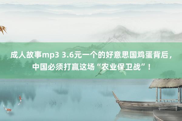 成人故事mp3 3.6元一个的好意思国鸡蛋背后，中国必须打赢这场“农业保卫战”！