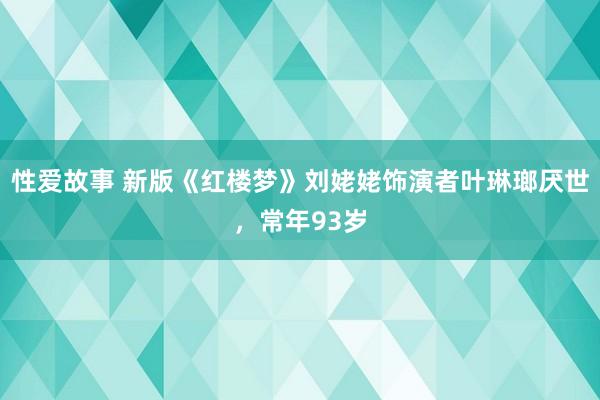性爱故事 新版《红楼梦》刘姥姥饰演者叶琳瑯厌世，常年93岁